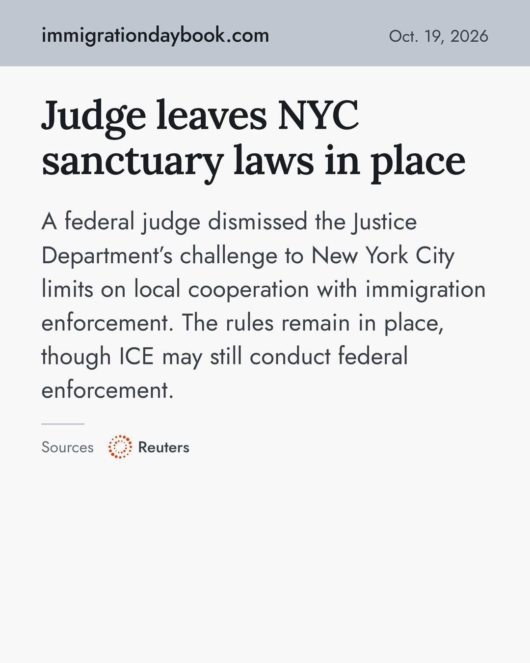 Judge leaves NYC sanctuary laws in place. A federal judge dismissed the Justice Department’s challenge to New York City limits on local cooperation with immigration enforcement. The rules remain in place, though ICE may still conduct federal enforcement. Sources: Reuters.