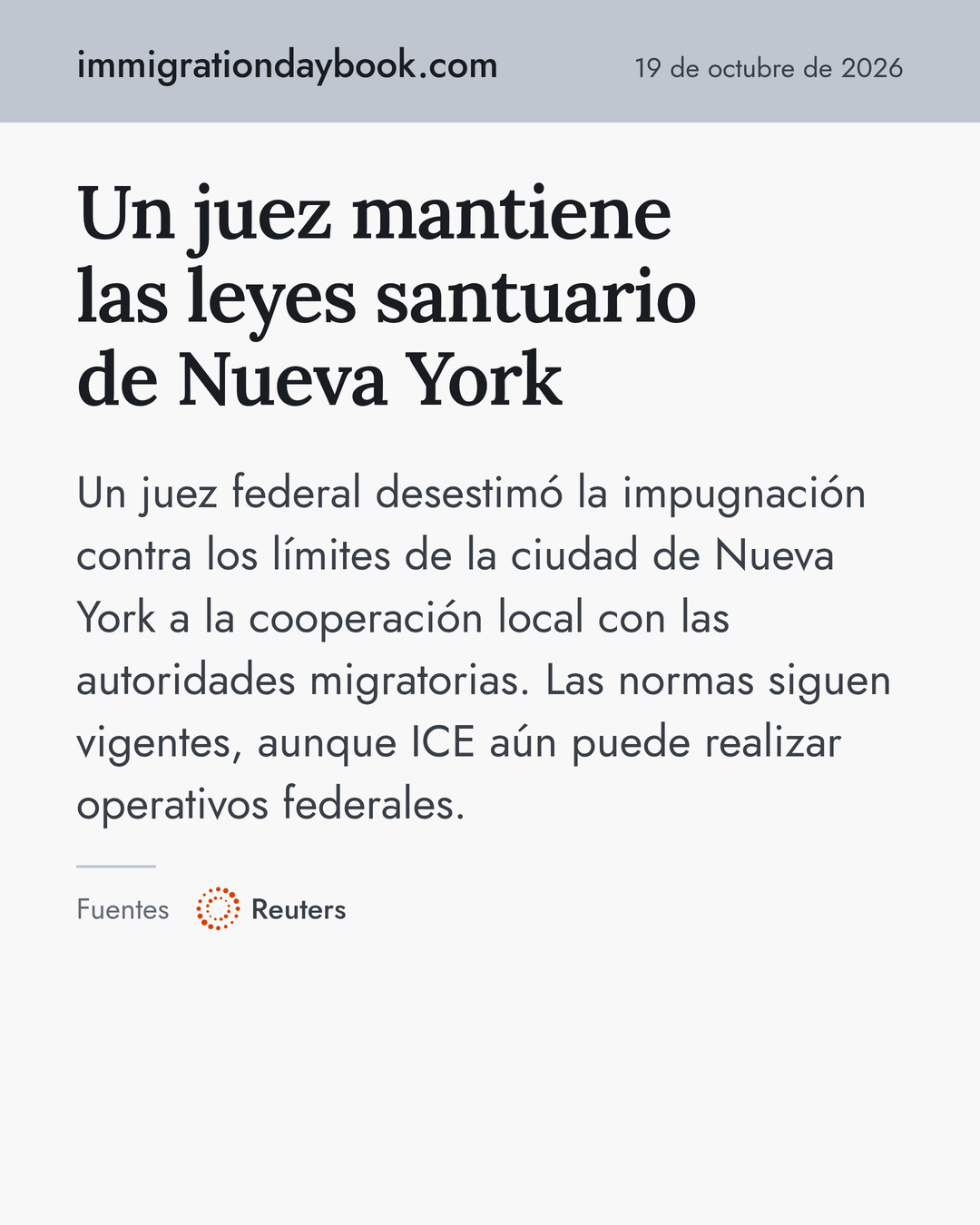 Un juez mantiene las leyes santuario de Nueva York. Un juez federal desestimó la impugnación contra los límites de la ciudad de Nueva York a la cooperación local con las autoridades migratorias. Las normas siguen vigentes, aunque ICE aún puede realizar operativos federales. Fuentes: Reuters.