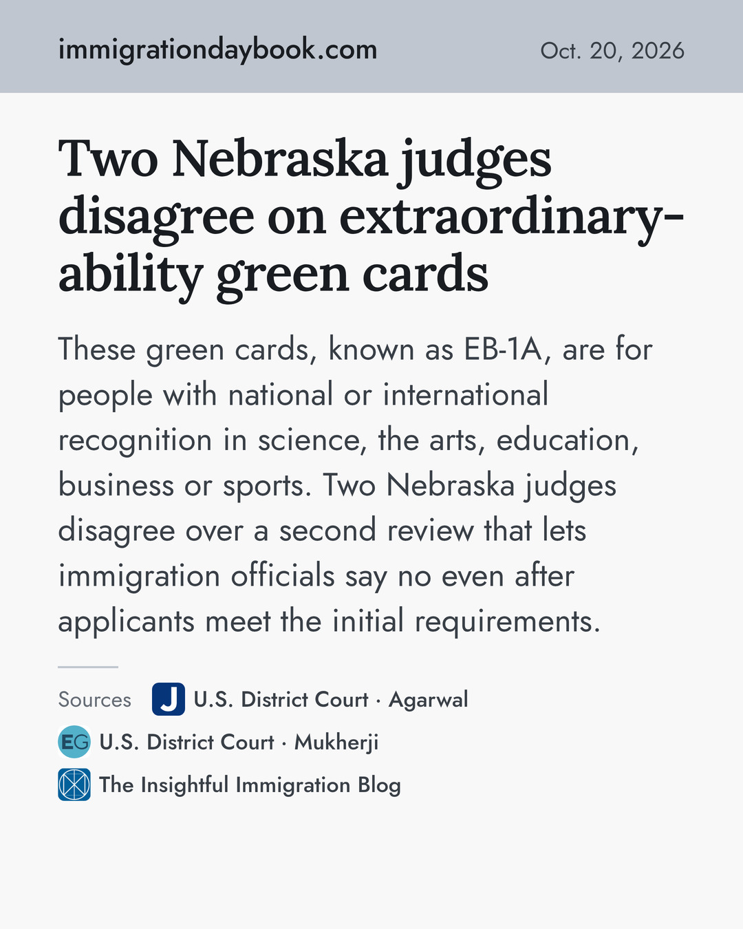 Two Nebraska judges disagree on extraordinary-ability green cards. These green cards, known as EB-1A, are for people with national or international recognition in science, the arts, education, business or sports. Two Nebraska judges disagree over a second review that lets immigration officials say no even after applicants meet the initial requirements. Sources: U.S. District Court · Agarwal, U.S. District Court · Mukherji, The Insightful Immigration Blog.