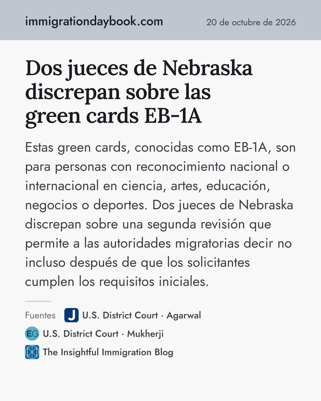Dos jueces de Nebraska discrepan sobre las green cards EB-1A. Estas green cards, conocidas como EB-1A, son para personas con reconocimiento nacional o internacional en ciencia, artes, educación, negocios o deportes. Dos jueces de Nebraska discrepan sobre una segunda revisión que permite a las autoridades migratorias decir no incluso después de que los solicitantes cumplen los requisitos iniciales. Fuentes: U.S. District Court · Agarwal, U.S. District Court · Mukherji, The Insightful Immigration Blog.