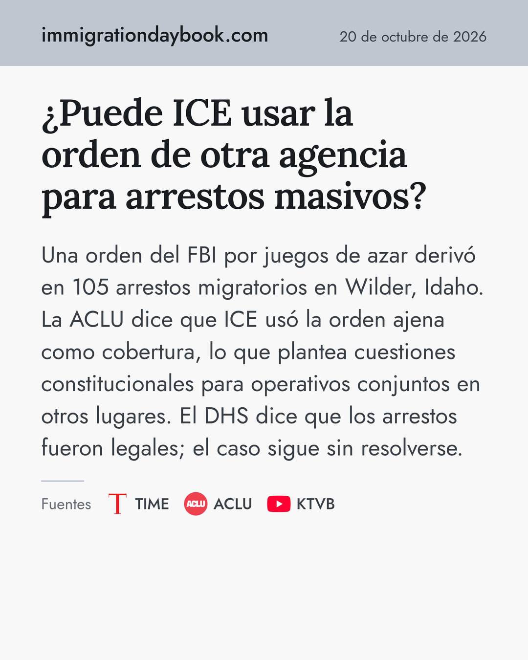 ¿Puede ICE usar la orden de otra agencia para arrestos masivos? Una orden del FBI por juegos de azar derivó en 105 arrestos migratorios en Wilder, Idaho. La ACLU dice que ICE usó la orden ajena como cobertura, lo que plantea cuestiones constitucionales para operativos conjuntos en otros lugares. El DHS dice que los arrestos fueron legales; el caso sigue sin resolverse. Fuentes: TIME, ACLU, KTVB.
