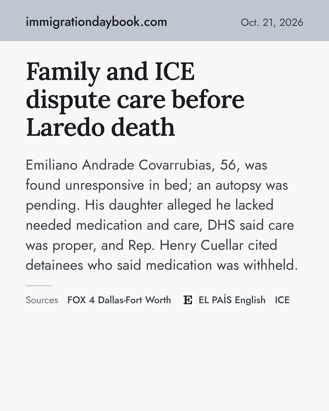 Family and ICE dispute care before Laredo death. Emiliano Andrade Covarrubias, 56, was found unresponsive in bed; an autopsy was pending. His daughter alleged he lacked needed medication and care, DHS said care was proper, and Rep. Henry Cuellar cited detainees who said medication was withheld. Sources: FOX 4 Dallas-Fort Worth, EL PAÍS English, ICE.