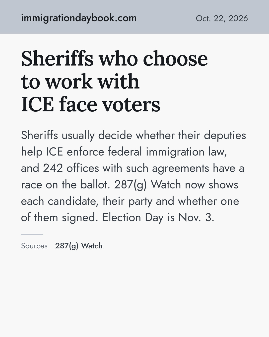 Sheriffs who choose to work with ICE face voters. Sheriffs usually decide whether their deputies help ICE enforce federal immigration law, and 242 offices with such agreements have a race on the ballot. 287(g) Watch now shows each candidate, their party and whether one of them signed. Election Day is Nov. 3. Sources: 287(g) Watch.