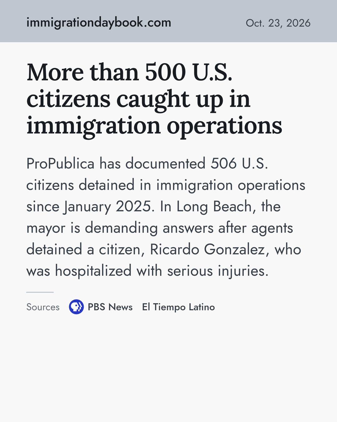 More than 500 U.S. citizens caught up in immigration operations. ProPublica has documented 506 U.S. citizens detained in immigration operations since January 2025. In Long Beach, the mayor is demanding answers after agents detained a citizen, Ricardo Gonzalez, who was hospitalized with serious injuries. Sources: PBS News, El Tiempo Latino.
