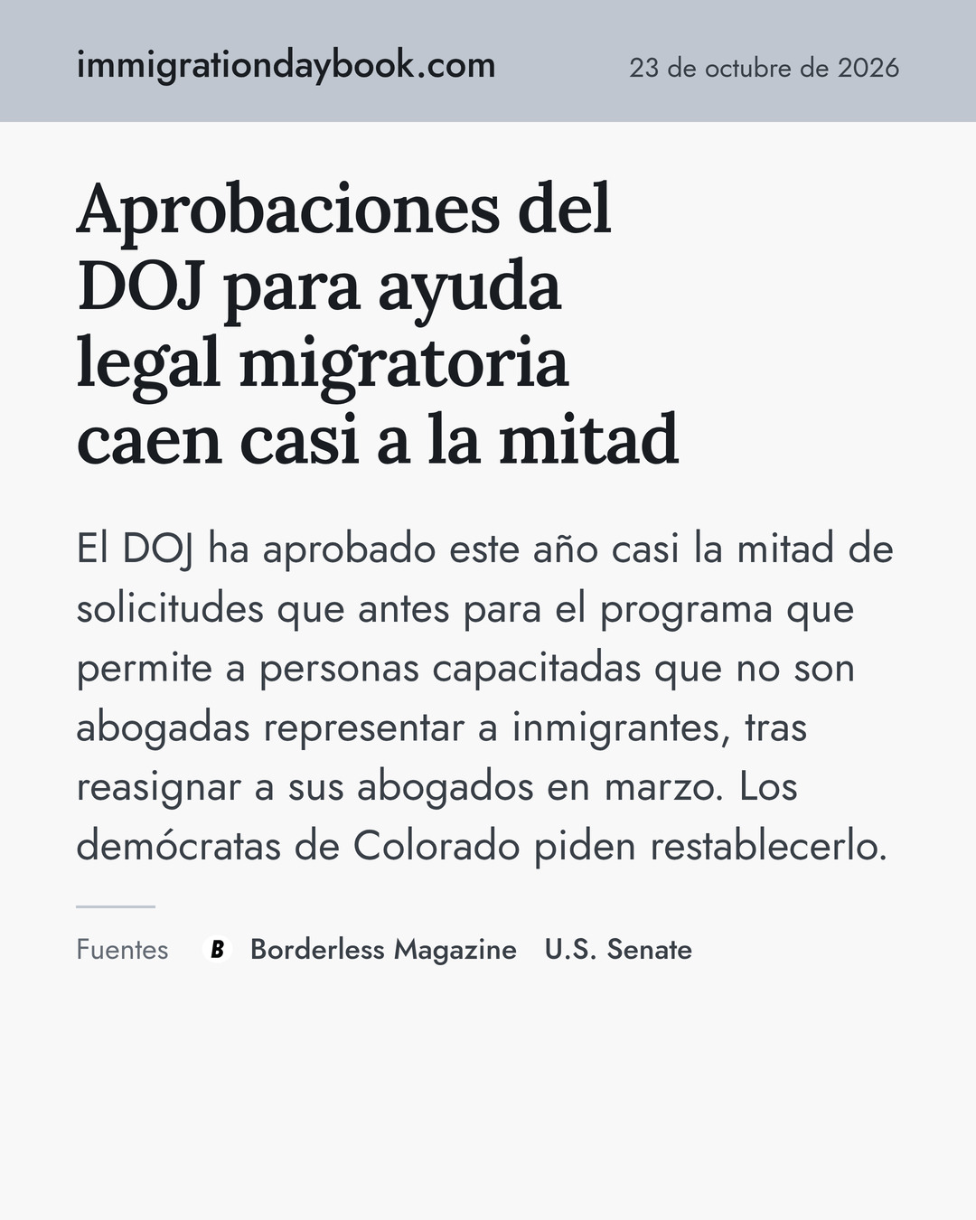 Aprobaciones del DOJ para ayuda legal migratoria caen casi a la mitad. El DOJ ha aprobado este año casi la mitad de solicitudes que antes para el programa que permite a personas capacitadas que no son abogadas representar a inmigrantes, tras reasignar a sus abogados en marzo. Los demócratas de Colorado piden restablecerlo. Fuentes: Borderless Magazine, U.S. Senate.