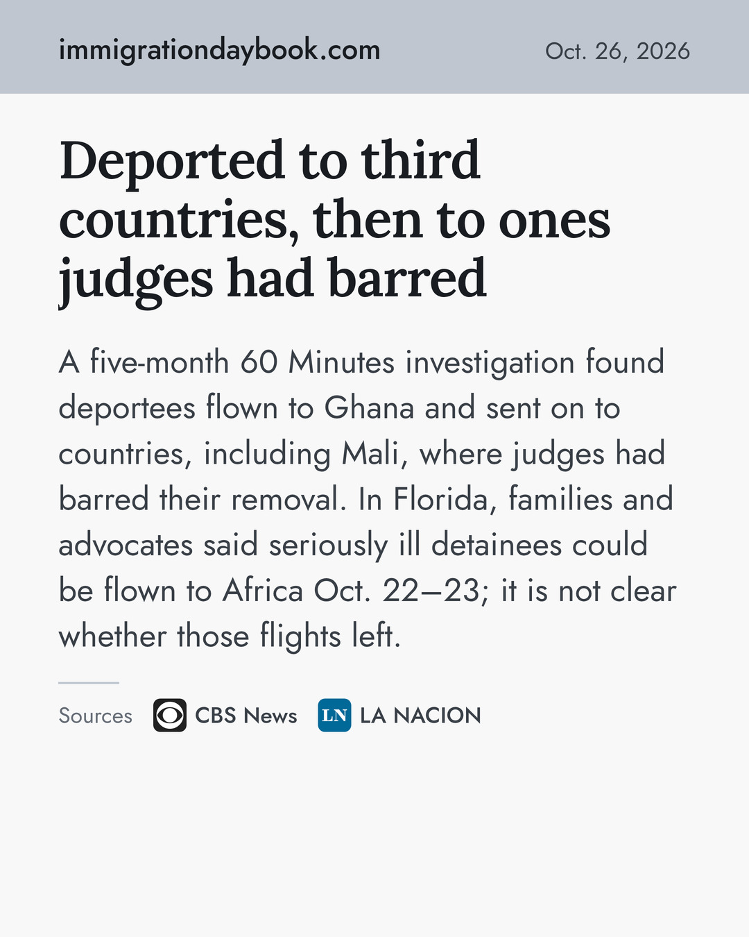 Deported to third countries, then to ones judges had barred. A five-month 60 Minutes investigation found deportees flown to Ghana and sent on to countries, including Mali, where judges had barred their removal. In Florida, families and advocates said seriously ill detainees could be flown to Africa Oct. 22–23; it is not clear whether those flights left. Sources: CBS News, LA NACION.