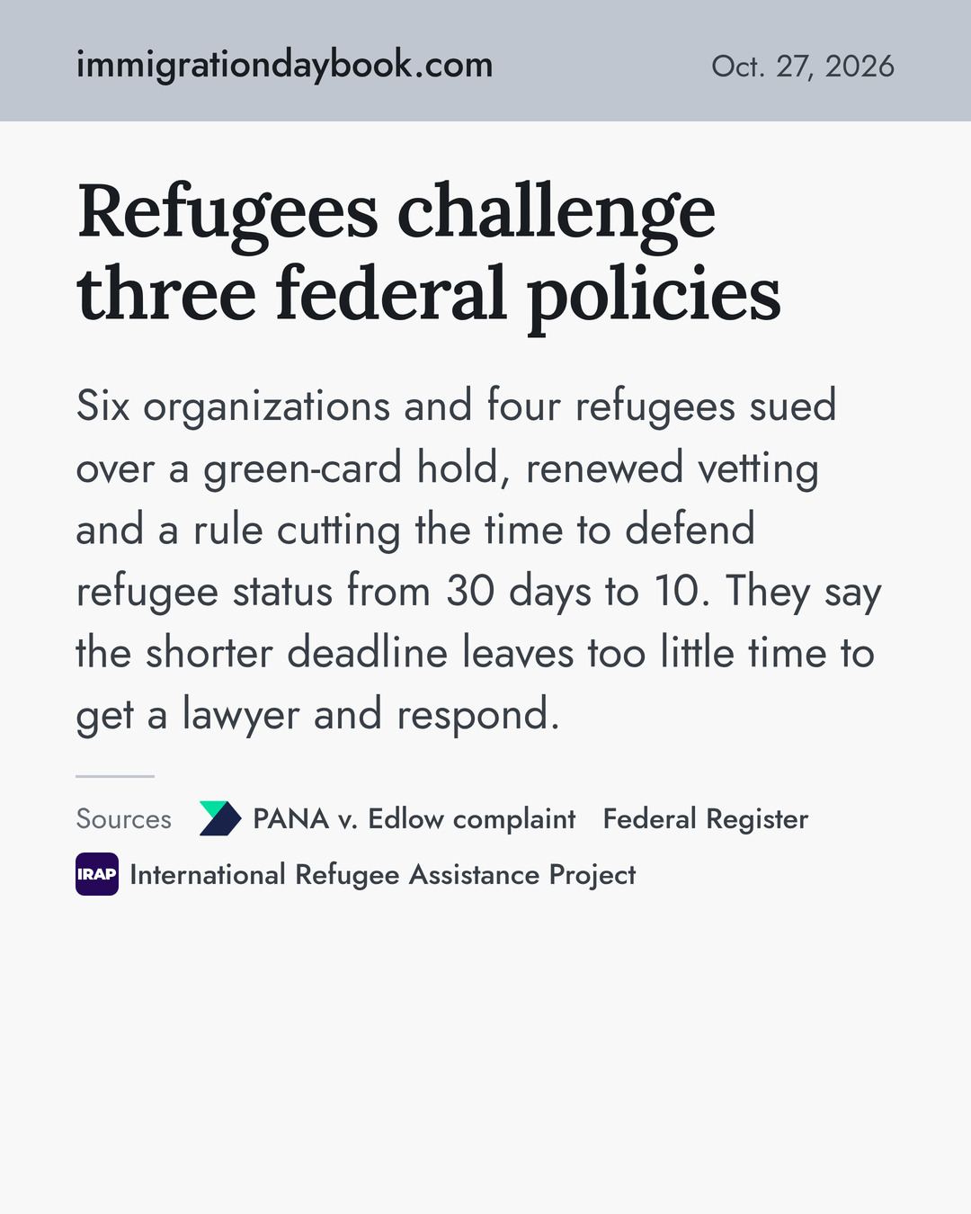 Refugees challenge three federal policies. Six organizations and four refugees sued over a green-card hold, renewed vetting and a rule cutting the time to defend refugee status from 30 days to 10. They say the shorter deadline leaves too little time to get a lawyer and respond. Sources: PANA v. Edlow complaint, Federal Register, International Refugee Assistance Project.