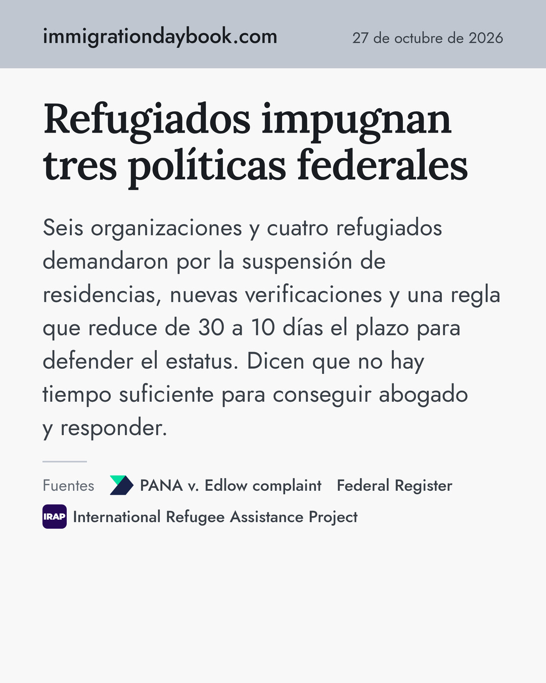 Refugiados impugnan tres políticas federales. Seis organizaciones y cuatro refugiados demandaron por la suspensión de residencias, nuevas verificaciones y una regla que reduce de 30 a 10 días el plazo para defender el estatus. Dicen que no hay tiempo suficiente para conseguir abogado y responder. Fuentes: PANA v. Edlow complaint, Federal Register, International Refugee Assistance Project.