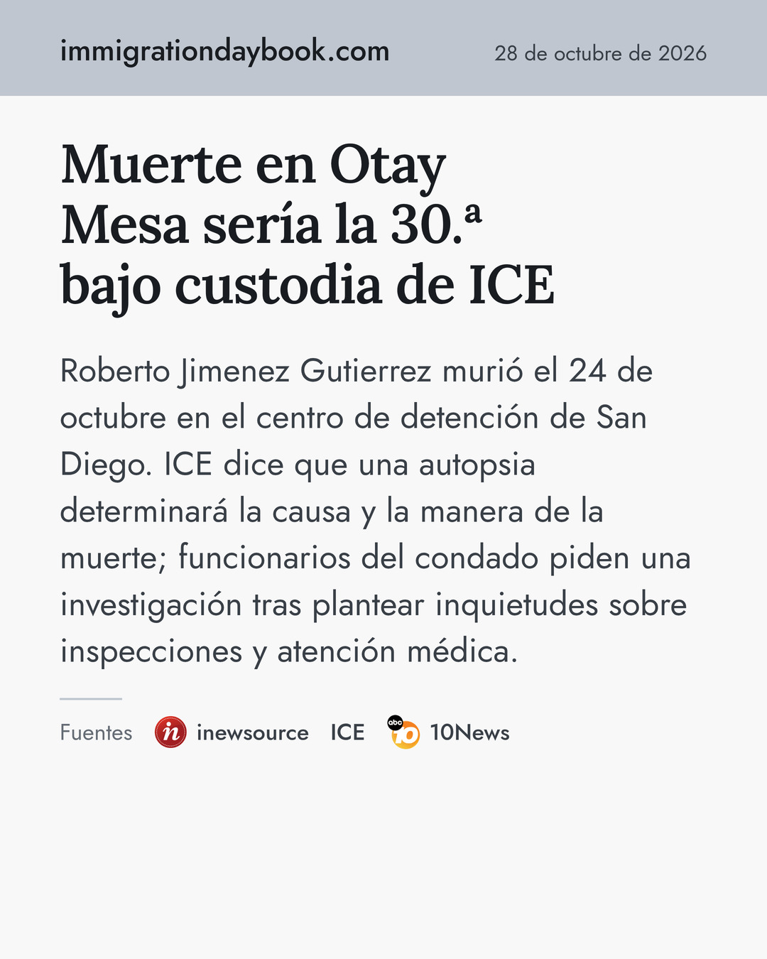 Muerte en Otay Mesa sería la 30.ª bajo custodia de ICE. Roberto Jimenez Gutierrez murió el 24 de octubre en el centro de detención de San Diego. ICE dice que una autopsia determinará la causa y la manera de la muerte; funcionarios del condado piden una investigación tras plantear inquietudes sobre inspecciones y atención médica. Fuentes: inewsource, ICE, 10News.