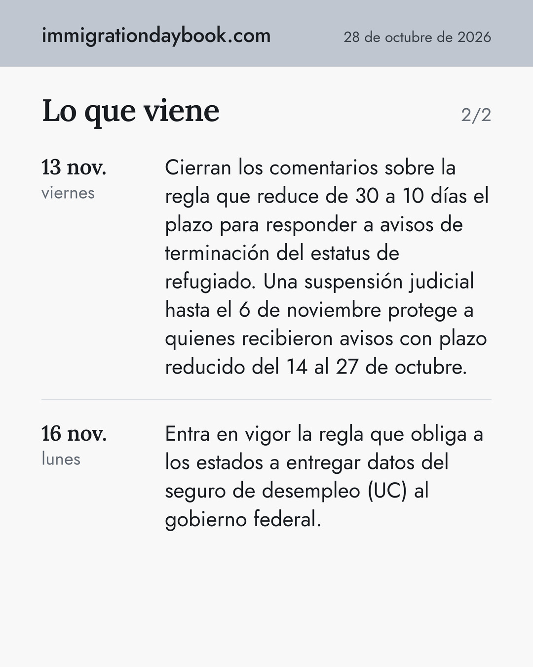 Lo que viene. 13 nov.: Cierran los comentarios sobre la regla que reduce de 30 a 10 días el plazo para responder a avisos de terminación del estatus de refugiado. Una suspensión judicial hasta el 6 de noviembre protege a quienes recibieron avisos con plazo reducido del 14 al 27 de octubre. 16 nov.: Entra en vigor la regla que obliga a los estados a entregar datos del seguro de desempleo (UC) al gobierno federal.