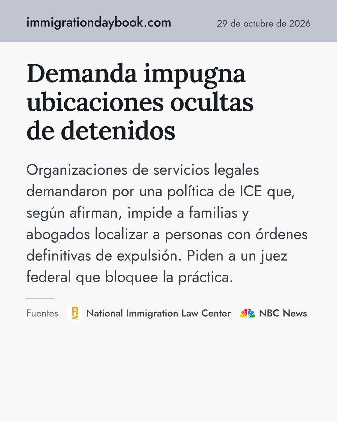 Demanda impugna ubicaciones ocultas de detenidos. Organizaciones de servicios legales demandaron por una política de ICE que, según afirman, impide a familias y abogados localizar a personas con órdenes definitivas de expulsión. Piden a un juez federal que bloquee la práctica. Fuentes: National Immigration Law Center, NBC News.