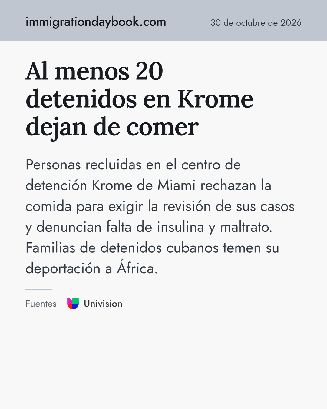 Al menos 20 detenidos en Krome dejan de comer. Personas recluidas en el centro de detención Krome de Miami rechazan la comida para exigir la revisión de sus casos y denuncian falta de insulina y maltrato. Familias de detenidos cubanos temen su deportación a África. Fuentes: Univision.